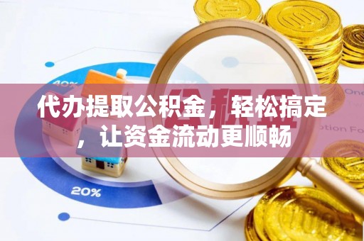 歙县代办提取公积金，轻松搞定，让资金流动更顺畅