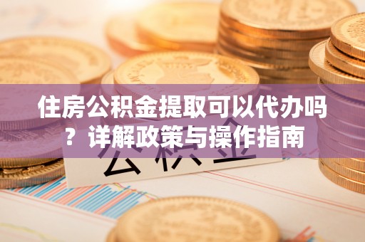 歙县住房公积金提取可以代办吗？详解政策与操作指南
