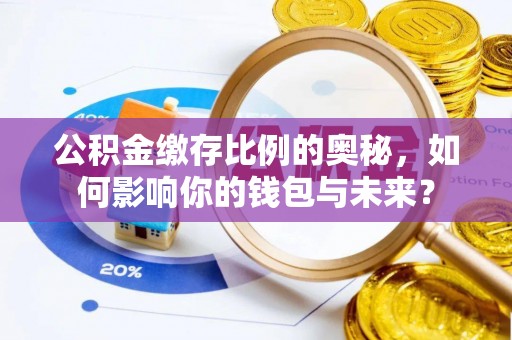 歙县公积金缴存比例的奥秘，如何影响你的钱包与未来？