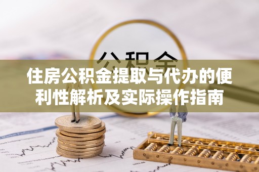 歙县住房公积金提取与代办的便利性解析及实际操作指南