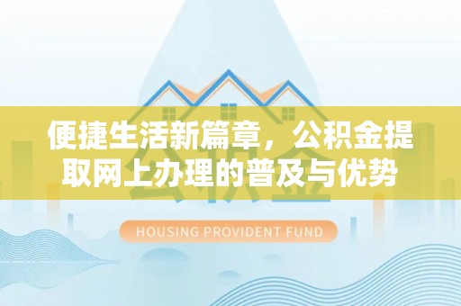 歙县便捷生活新篇章，公积金提取网上办理的普及与优势