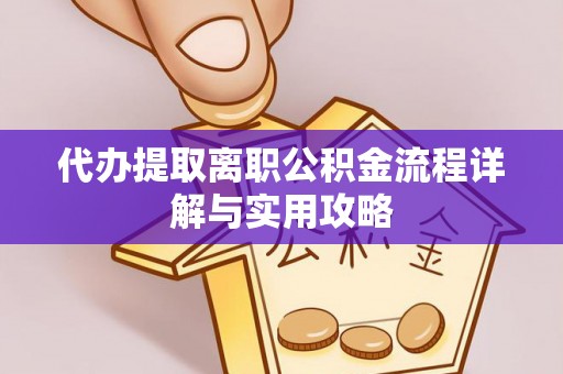 歙县代办提取离职公积金流程详解与实用攻略