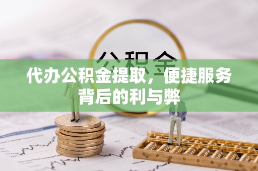 歙县代办公积金提取，便捷服务背后的利与弊