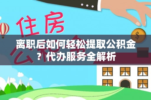 歙县离职后如何轻松提取公积金？代办服务全解析