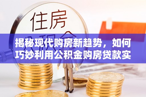 歙县揭秘现代购房新趋势，如何巧妙利用公积金购房贷款实现梦想家园