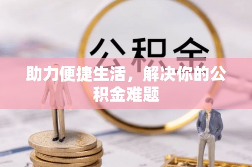歙县助力便捷生活，解决你的公积金难题