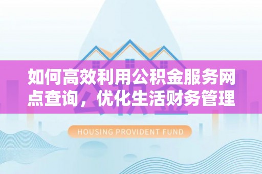 歙县如何高效利用公积金服务网点查询，优化生活财务管理