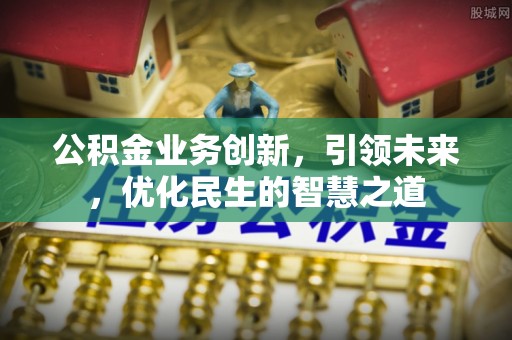 歙县公积金业务创新，引领未来，优化民生的智慧之道