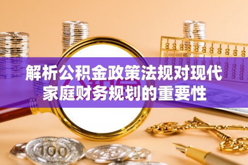 歙县解析公积金政策法规对现代家庭财务规划的重要性