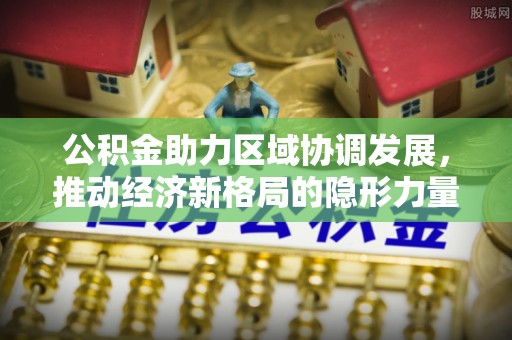 歙县公积金助力区域协调发展，推动经济新格局的隐形力量