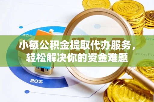 歙县小额公积金提取代办服务，轻松解决你的资金难题