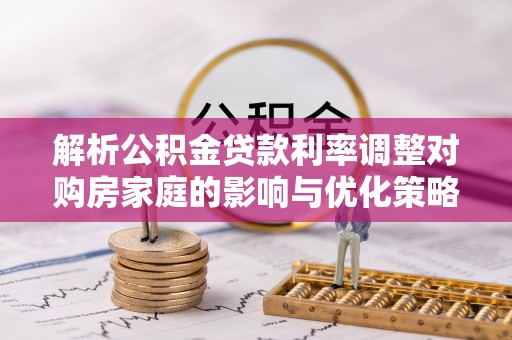 歙县解析公积金贷款利率调整对购房家庭的影响与优化策略