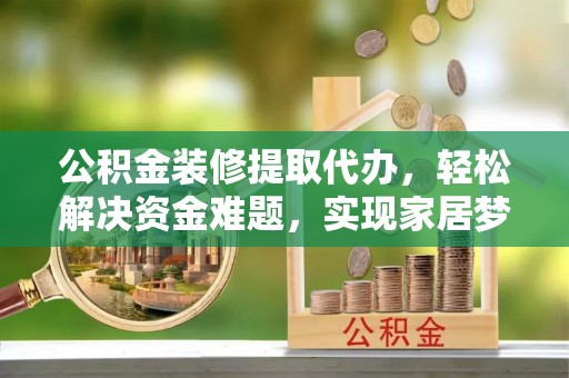 歙县公积金装修提取代办，轻松解决资金难题，实现家居梦想
