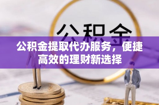 歙县公积金提取代办服务，便捷高效的理财新选择
