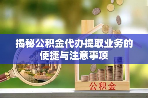 歙县揭秘公积金代办提取业务的便捷与注意事项