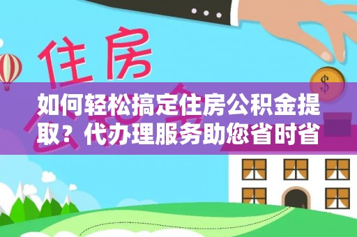歙县如何轻松搞定住房公积金提取？代办理服务助您省时省力