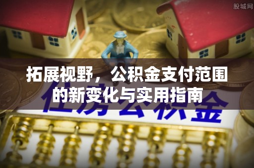 歙县拓展视野，公积金支付范围的新变化与实用指南