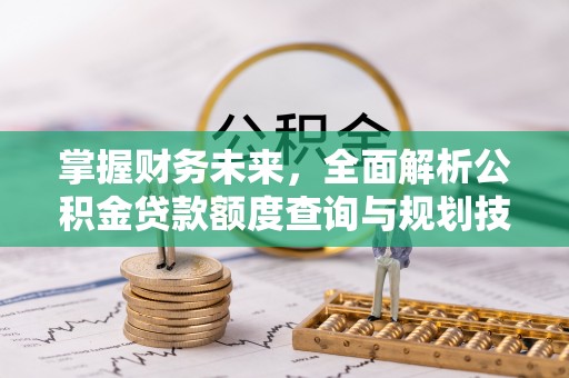 歙县掌握财务未来，全面解析公积金贷款额度查询与规划技巧