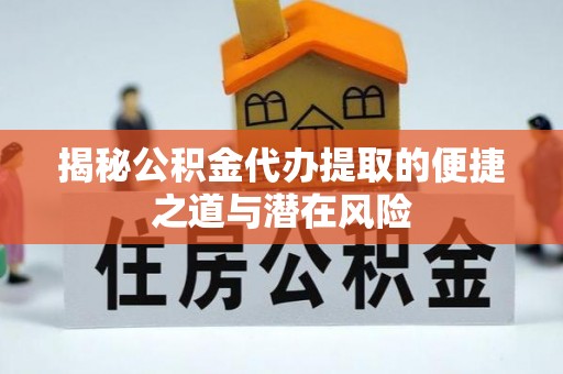歙县揭秘公积金代办提取的便捷之道与潜在风险