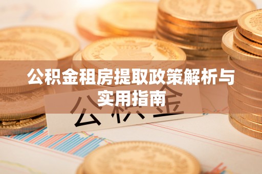 歙县公积金租房提取政策解析与实用指南