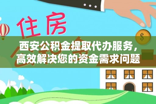 歙县西安公积金提取代办服务，高效解决您的资金需求问题