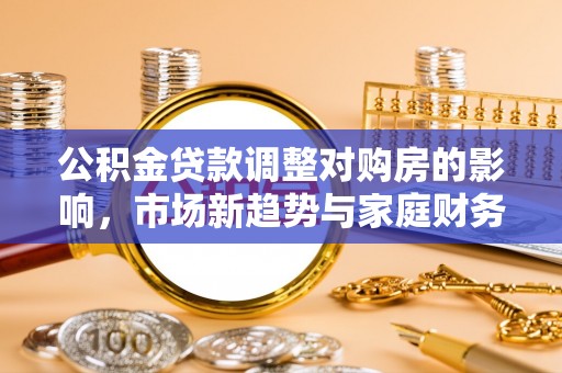 歙县公积金贷款调整对购房的影响，市场新趋势与家庭财务规划