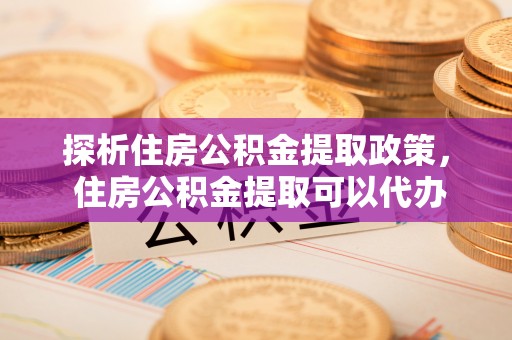 歙县探析住房公积金提取政策， 住房公积金提取可以代办吗 ？详解与流程