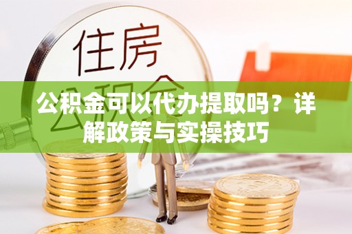 歙县公积金可以代办提取吗？详解政策与实操技巧