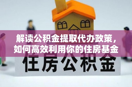 歙县解读公积金提取代办政策，如何高效利用你的住房基金