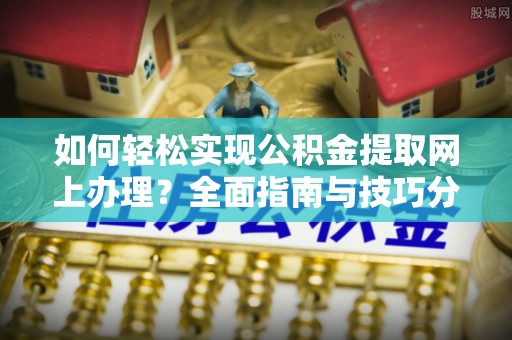 歙县如何轻松实现公积金提取网上办理？全面指南与技巧分享
