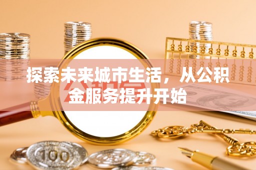 歙县探索未来城市生活，从公积金服务提升开始