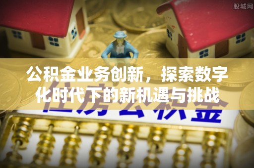 歙县公积金业务创新，探索数字化时代下的新机遇与挑战