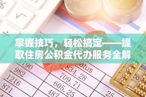 歙县掌握技巧，轻松搞定——提取住房公积金代办服务全解析