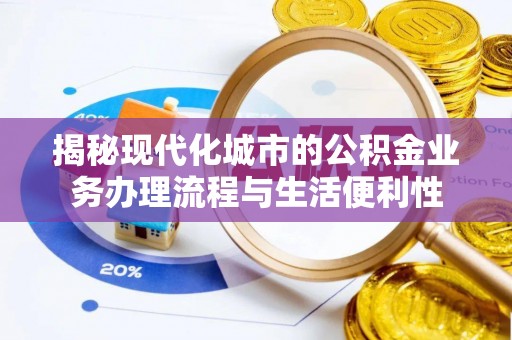 歙县揭秘现代化城市的公积金业务办理流程与生活便利性