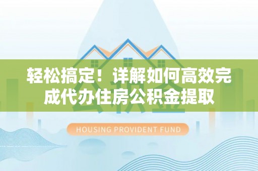 歙县轻松搞定！详解如何高效完成代办住房公积金提取