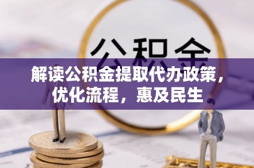 歙县解读公积金提取代办政策，优化流程，惠及民生
