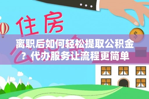 歙县离职后如何轻松提取公积金？代办服务让流程更简单