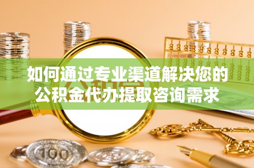 歙县如何通过专业渠道解决您的公积金代办提取咨询需求