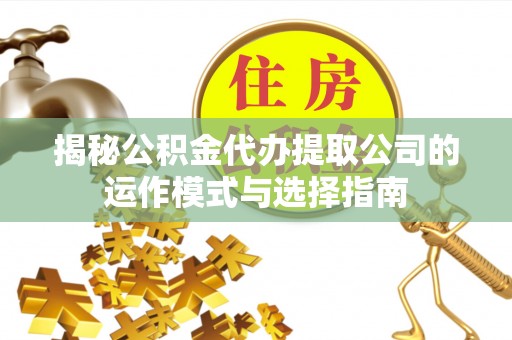 歙县揭秘公积金代办提取公司的运作模式与选择指南