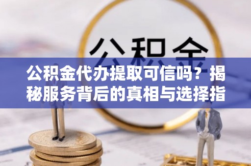 歙县公积金代办提取可信吗？揭秘服务背后的真相与选择指南