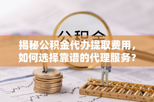 歙县揭秘公积金代办提取费用，如何选择靠谱的代理服务？