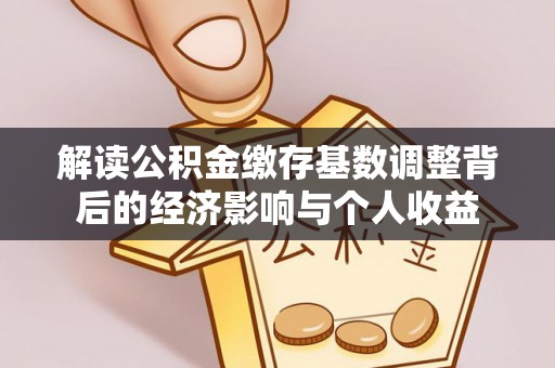 歙县解读公积金缴存基数调整背后的经济影响与个人收益
