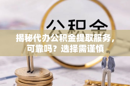 歙县揭秘代办公积金提取服务，可靠吗？选择需谨慎