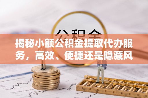 歙县揭秘小额公积金提取代办服务，高效、便捷还是隐藏风险？