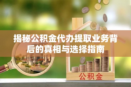 歙县揭秘公积金代办提取业务背后的真相与选择指南