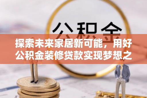 歙县探索未来家居新可能，用好公积金装修贷款实现梦想之家