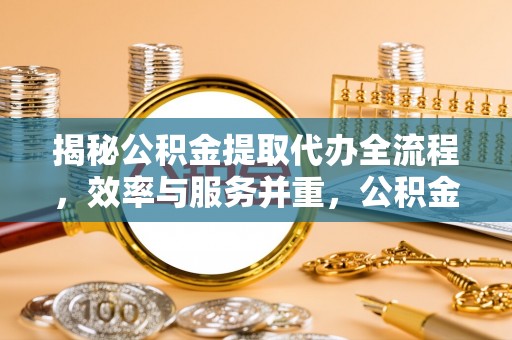歙县揭秘公积金提取代办全流程，效率与服务并重，公积金提取代办要多久不再是难题