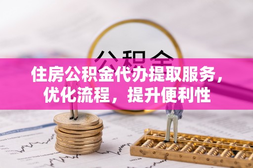 歙县住房公积金代办提取服务，优化流程，提升便利性