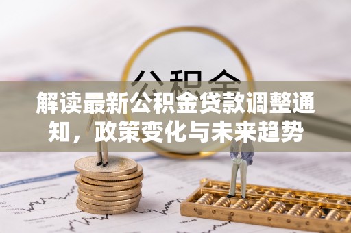 歙县解读最新公积金贷款调整通知，政策变化与未来趋势
