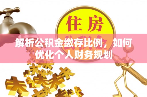 歙县解析公积金缴存比例，如何优化个人财务规划